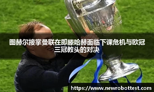 图赫尔接掌曼联在即滕哈赫面临下课危机与欧冠三冠教头的对决