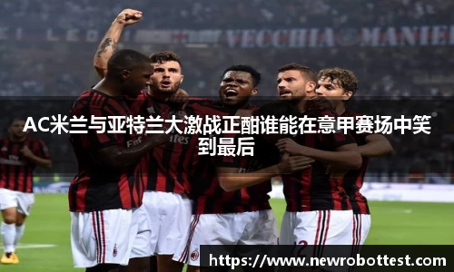 AC米兰与亚特兰大激战正酣谁能在意甲赛场中笑到最后