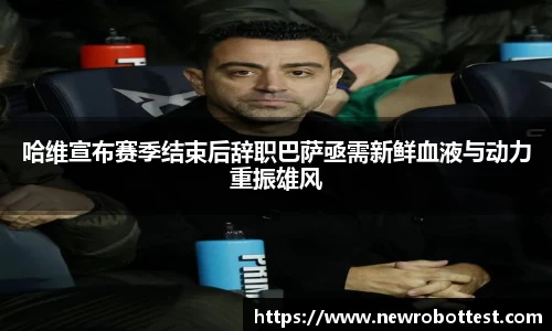 哈维宣布赛季结束后辞职巴萨亟需新鲜血液与动力重振雄风