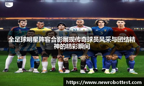 全足球明星阵容合影展现传奇球员风采与团结精神的精彩瞬间