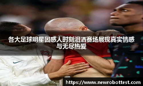 各大足球明星因感人时刻泪洒赛场展现真实情感与无尽热爱