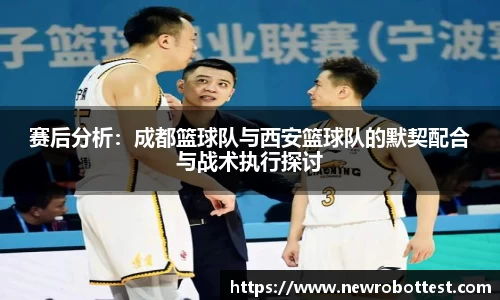 赛后分析：成都篮球队与西安篮球队的默契配合与战术执行探讨